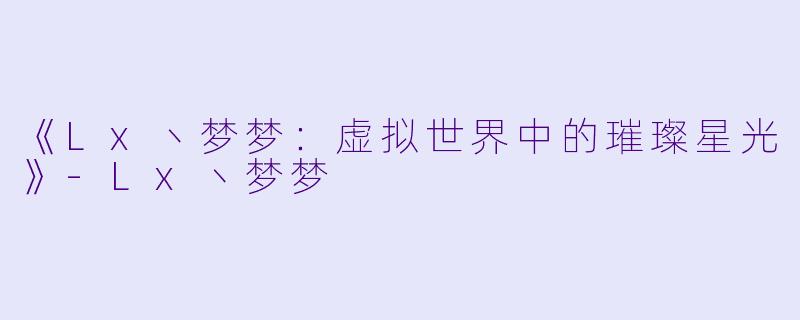 《Lx丶梦梦：虚拟世界中的璀璨星光》-Lx丶梦梦