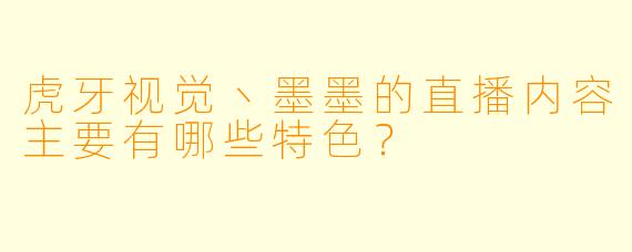 虎牙视觉丶墨墨的直播内容主要有哪些特色？