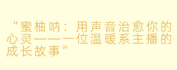 “蜜柚呐：用声音治愈你的心灵——一位温暖系主播的成长故事”