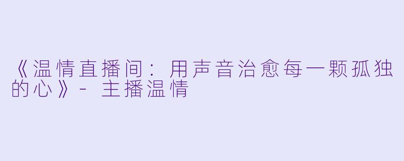 《温情直播间：用声音治愈每一颗孤独的心》-主播温情