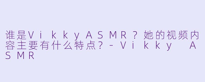 谁是VikkyASMR？她的视频内容主要有什么特点？