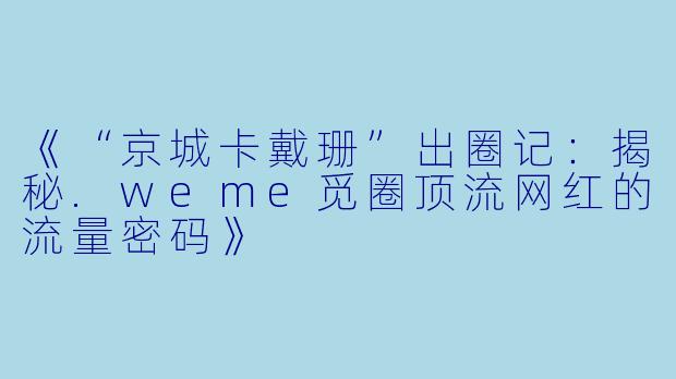 《“京城卡戴珊”出圈记：揭秘.weme觅圈顶流网红的流量密码》