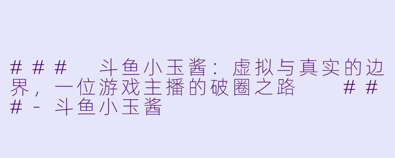 ###
斗鱼小玉酱：虚拟与真实的边界，一位游戏主播的破圈之路

###-斗鱼小玉酱