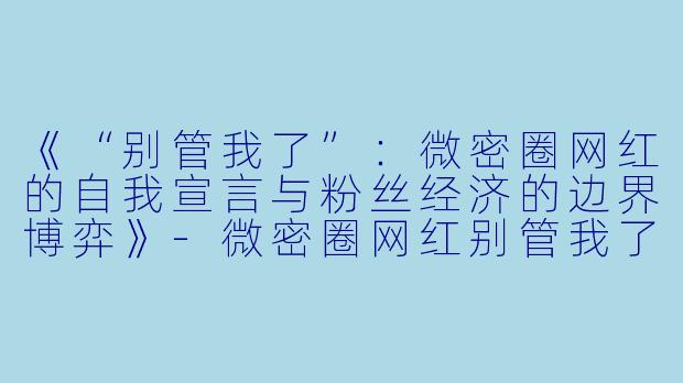 《“别管我了”：微密圈网红的自我宣言与粉丝经济的边界博弈》-微密圈网红别管我了