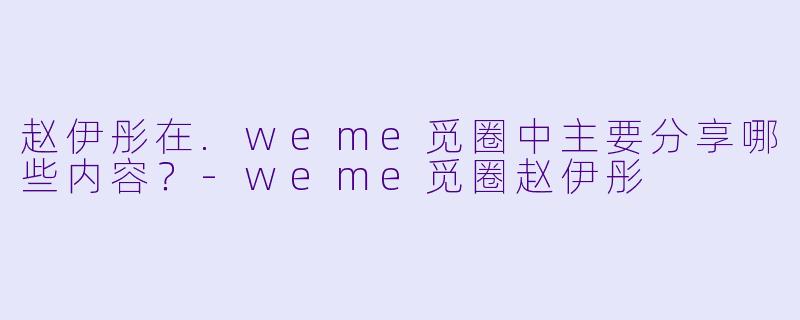 赵伊彤在.weme觅圈中主要分享哪些内容？