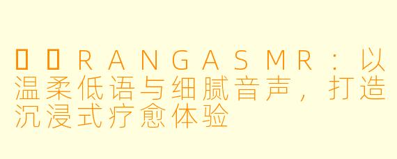 혜랑RANGASMR：以温柔低语与细腻音声，打造沉浸式疗愈体验