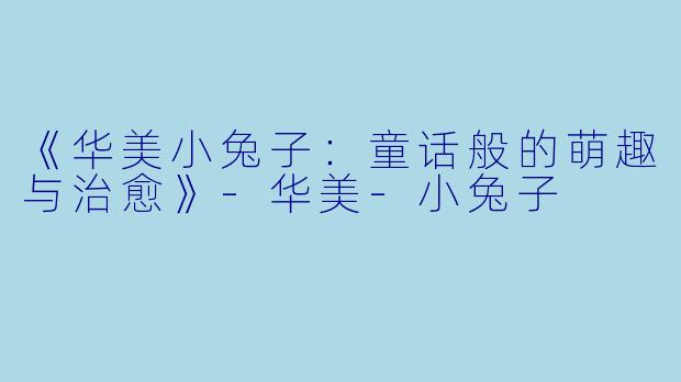 《华美小兔子：童话般的萌趣与治愈》-华美-小兔子