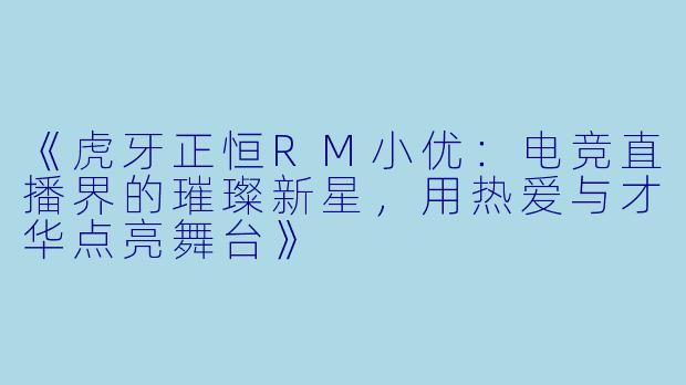 《虎牙正恒RM小优:电竞直播界的璀璨新星,用热爱与才华点亮舞台》