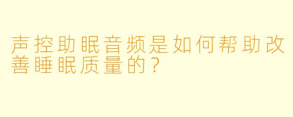 声控助眠音频是如何帮助改善睡眠质量的？