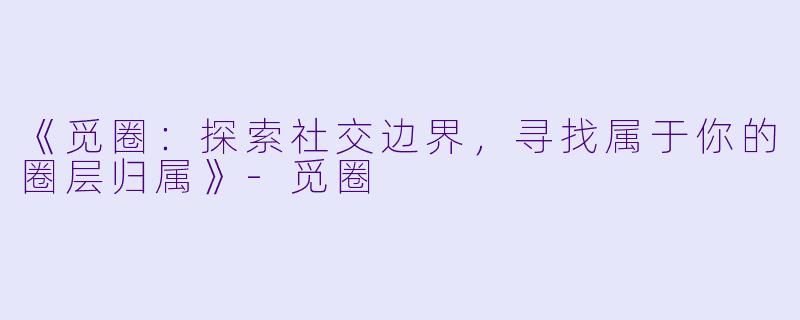 《觅圈：探索社交边界，寻找属于你的圈层归属》-觅圈