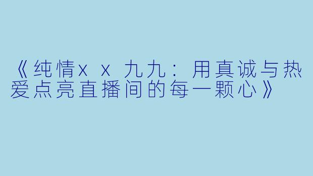 《纯情xx九九：用真诚与热爱点亮直播间的每一颗心》