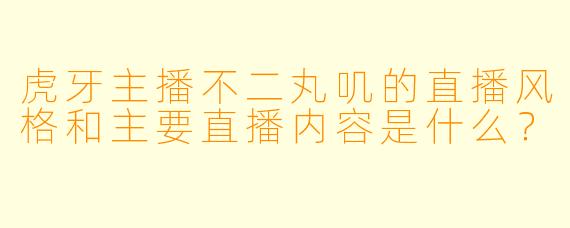 虎牙主播不二丸叽的直播风格和主要直播内容是什么？