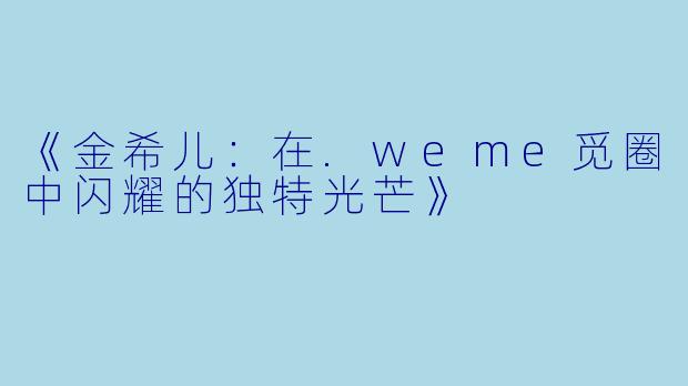 《金希儿：在.weme觅圈中闪耀的独特光芒》