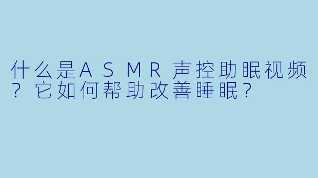 什么是ASMR声控助眠视频？它如何帮助改善睡眠？