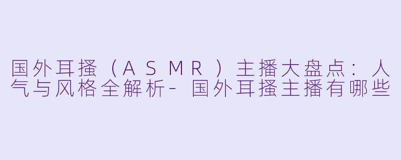 国外耳搔(ASMR)主播大盘点:人气与风格全解析