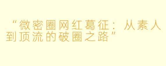 “微密圈网红葛征:从素人到顶流的破圈之路”