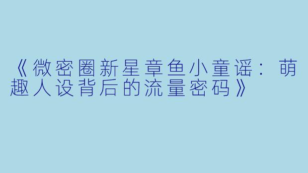 《微密圈新星章鱼小童谣：萌趣人设背后的流量密码》