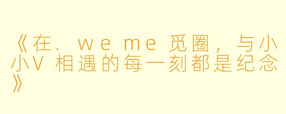 《在.weme觅圈，与小小V相遇的每一刻都是纪念》