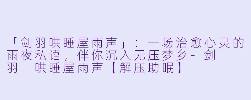 「剑羽哄睡屋雨声」：一场治愈心灵的雨夜私语，伴你沉入无压梦乡-剑  羽 哄睡屋雨声【解压助眠】