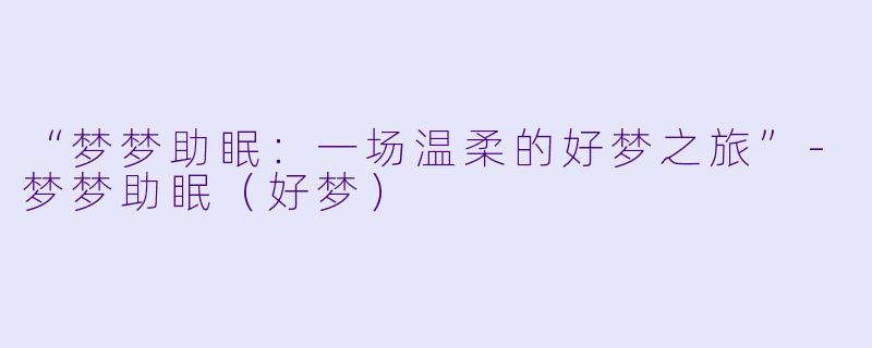 “梦梦助眠：一场温柔的好梦之旅”-梦梦助眠（好梦）