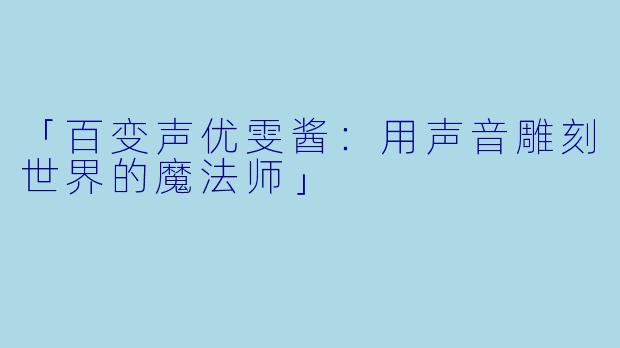 「百变声优雯酱：用声音雕刻世界的魔法师」