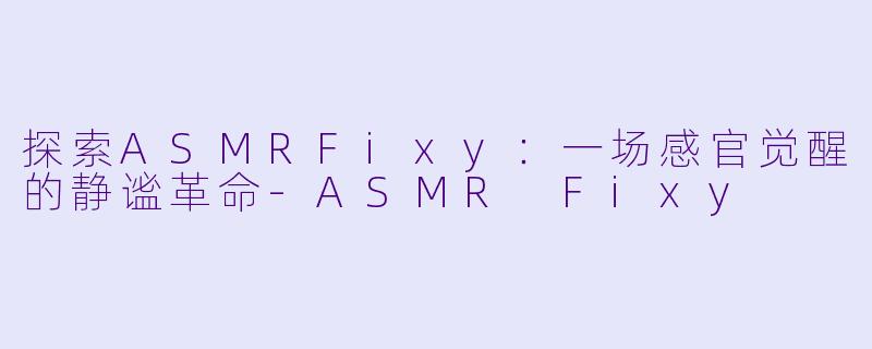 探索ASMRFixy:一场感官觉醒的静谧革命-ASMR Fixy