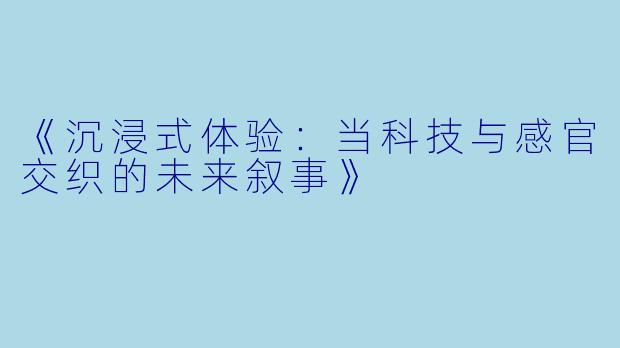 《沉浸式体验：当科技与感官交织的未来叙事》