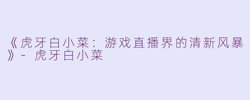 《虎牙白小菜：游戏直播界的清新风暴》-虎牙白小菜