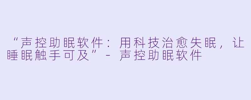 “声控助眠软件：用科技治愈失眠，让睡眠触手可及”-声控助眠软件