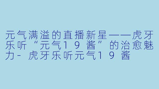 元气满溢的直播新星——虎牙乐听“元气19酱”的治愈魅力-虎牙乐听元气19酱