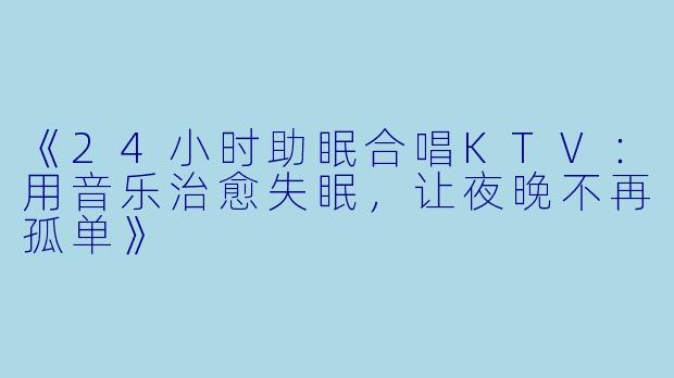 《24小时助眠合唱KTV：用音乐治愈失眠，让夜晚不再孤单》