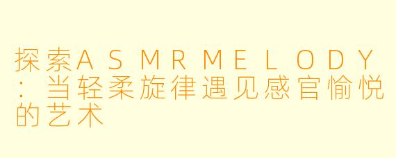 探索ASMRMELODY:当轻柔旋律遇见感官愉悦的艺术