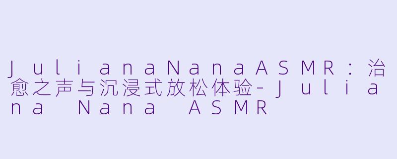 JulianaNanaASMR：治愈之声与沉浸式放松体验-Juliana Nana ASMR