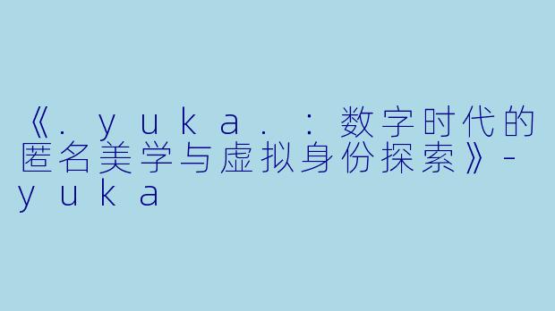 《.yuka.：数字时代的匿名美学与虚拟身份探索》-yuka