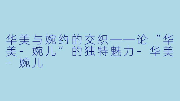 华美与婉约的交织——论“华美-婉儿”的独特魅力-华美-婉儿