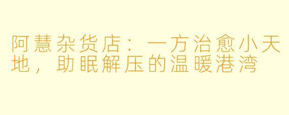 阿慧杂货店：一方治愈小天地，助眠解压的温暖港湾