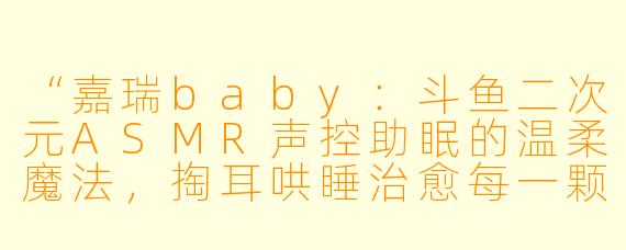 “嘉瑞baby：斗鱼二次元ASMR声控助眠的温柔魔法，掏耳哄睡治愈每一颗失眠的心”