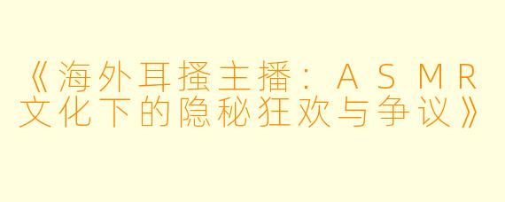 《海外耳搔主播：ASMR文化下的隐秘狂欢与争议》