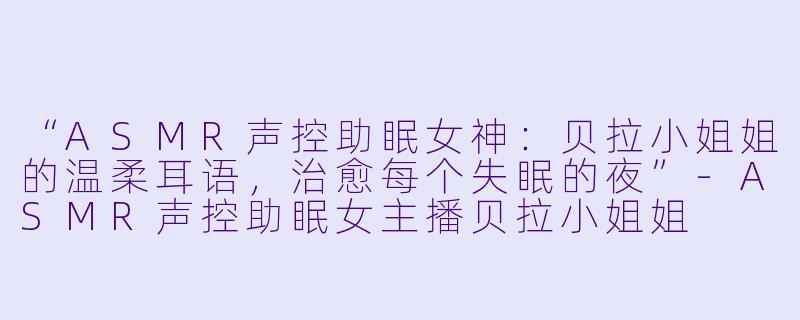 “ASMR声控助眠女神：贝拉小姐姐的温柔耳语，治愈每个失眠的夜”-ASMR声控助眠女主播贝拉小姐姐