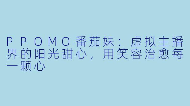 PPOMO番茄妹：虚拟主播界的阳光甜心，用笑容治愈每一颗心