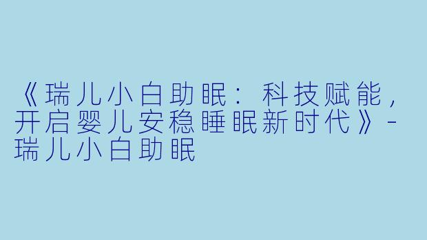 《瑞儿小白助眠：科技赋能，开启婴儿安稳睡眠新时代》-瑞儿小白助眠