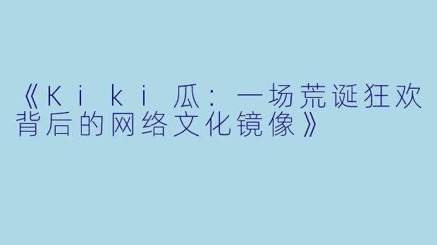 《Kiki瓜：一场荒诞狂欢背后的网络文化镜像》