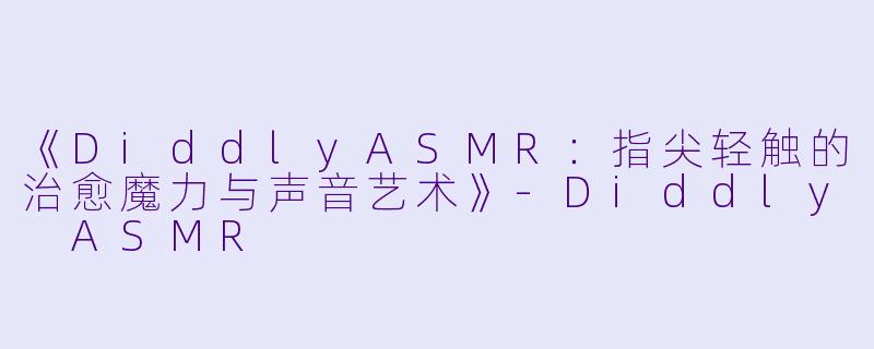 《DiddlyASMR：指尖轻触的治愈魔力与声音艺术》-Diddly ASMR