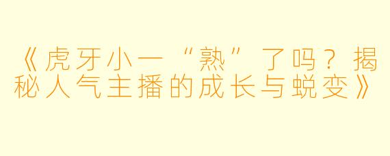 《虎牙小一“熟”了吗？揭秘人气主播的成长与蜕变》