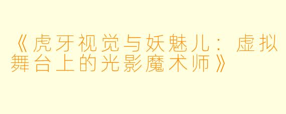 《虎牙视觉与妖魅儿：虚拟舞台上的光影魔术师》