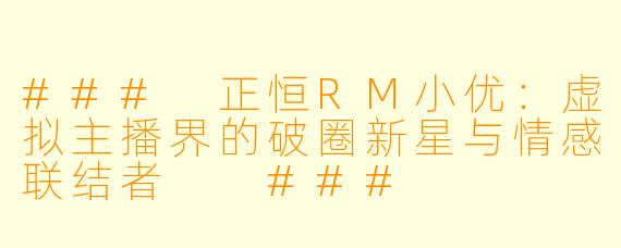 ###
正恒RM小优：虚拟主播界的破圈新星与情感联结者

###