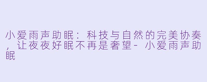 小爱雨声助眠：科技与自然的完美协奏，让夜夜好眠不再是奢望-小爱雨声助眠