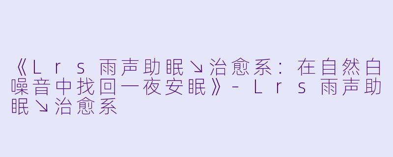 《Lrs雨声助眠↘治愈系：在自然白噪音中找回一夜安眠》-Lrs雨声助眠↘治愈系