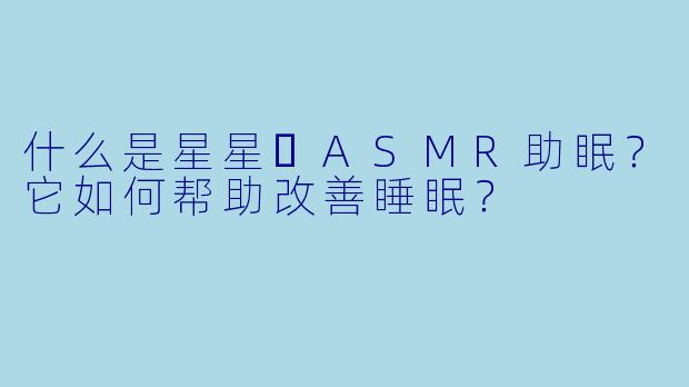 什么是星星⭐ASMR助眠？它如何帮助改善睡眠？