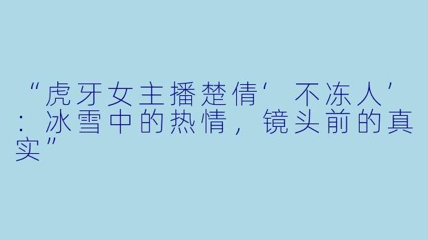 “虎牙女主播楚倩‘不冻人’：冰雪中的热情，镜头前的真实”